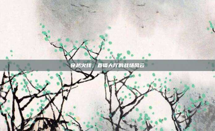 穿越火线,直播大厅的战场风云