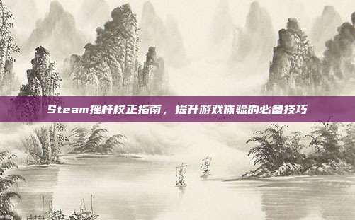 Steam摇杆校正指南，提升游戏体验的必备技巧