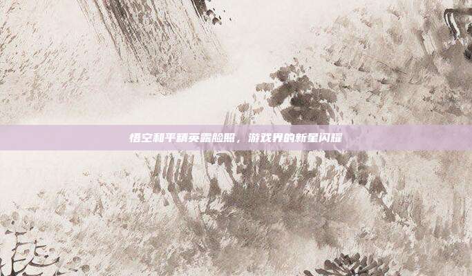 悟空和平精英露脸照，游戏界的新星闪耀