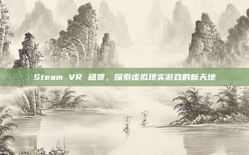 Steam VR 租赁，探索虚拟现实游戏的新天地