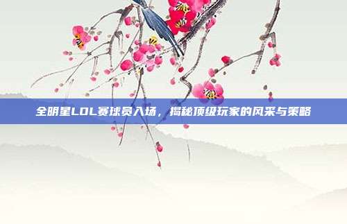 全明星LOL赛球员入场，揭秘顶级玩家的风采与策略