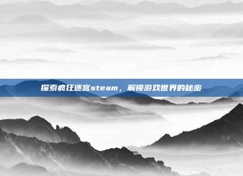 探索疯狂迷宫steam，解锁游戏世界的秘密