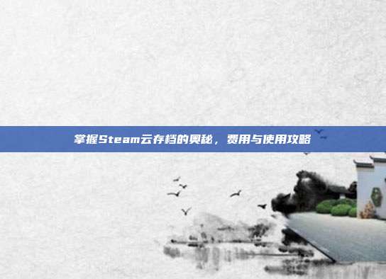 掌握Steam云存档的奥秘，费用与使用攻略