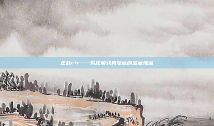 逆战ch——揭秘游戏内隐藏的宝藏地图