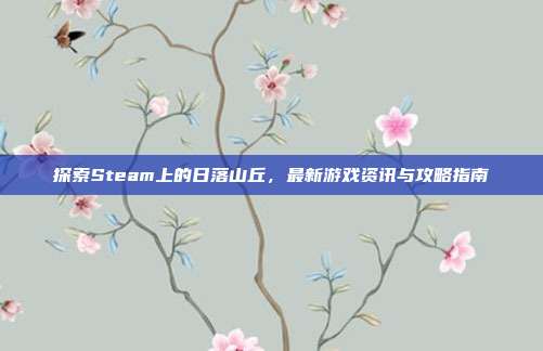 探索Steam上的日落山丘，最新游戏资讯与攻略指南