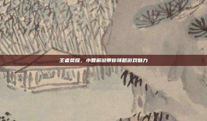 王者荣耀，小智解说带你领略游戏魅力