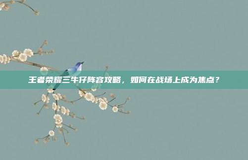 王者荣耀三牛仔阵容攻略,如何在战场上成为焦点?
