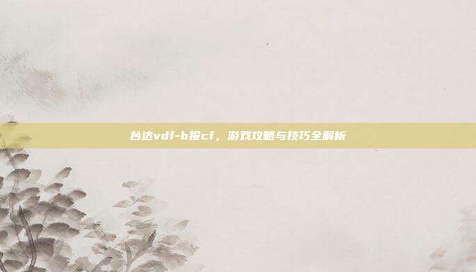 台达vdf-b报cf，游戏攻略与技巧全解析