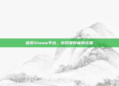 探索Steam平台,游戏爱好者的乐园