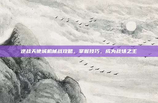 逆战天使城机械战攻略，掌握技巧，成为战场之王