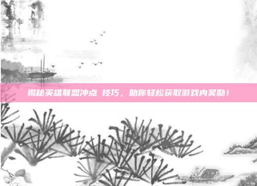 揭秘英雄联盟冲点劵技巧，助你轻松获取游戏内奖励！