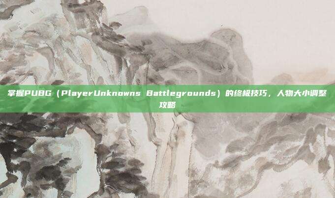 掌握PUBG（PlayerUnknowns Battlegrounds）的终极技巧，人物大小调整攻略