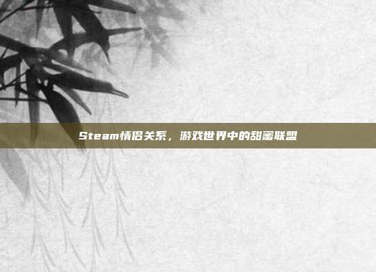 Steam情侣关系，游戏世界中的甜蜜联盟
