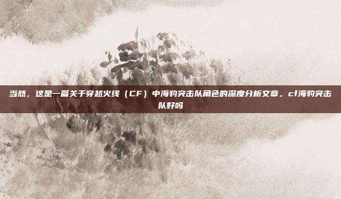 当然，这是一篇关于穿越火线（CF）中海豹突击队角色的深度分析文章。cf海豹突击队好吗