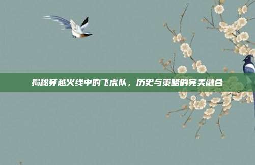 揭秘穿越火线中的飞虎队,历史与策略的完美融合