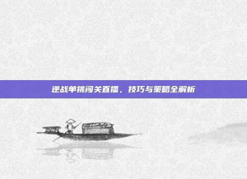逆战单挑闯关直播，技巧与策略全解析