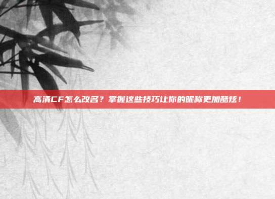 高清CF怎么改名？掌握这些技巧让你的昵称更加酷炫！