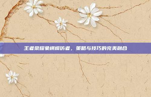 王者荣耀象棋模仿者，策略与技巧的完美融合