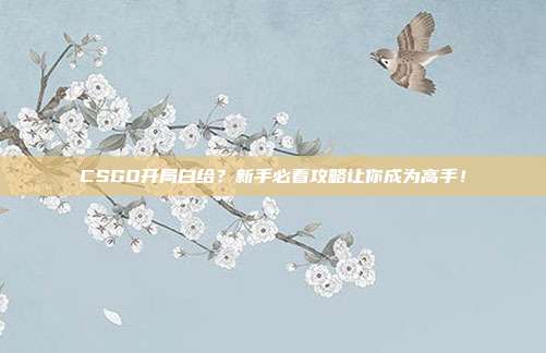 CSGO开局白给？新手必看攻略让你成为高手！
