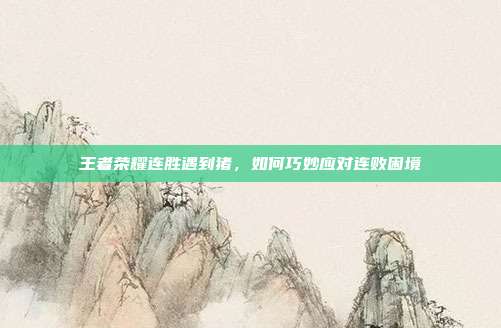 王者荣耀连胜遇到猪,如何巧妙应对连败困境