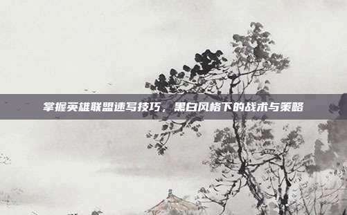 掌握英雄联盟速写技巧，黑白风格下的战术与策略