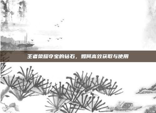 王者荣耀夺宝的钻石,如何高效获取与使用