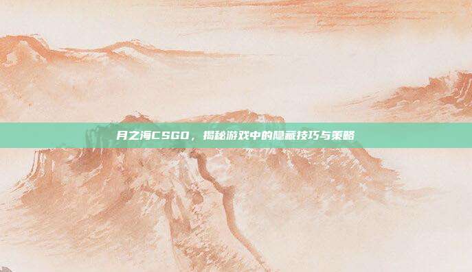 月之海CSGO，揭秘游戏中的隐藏技巧与策略