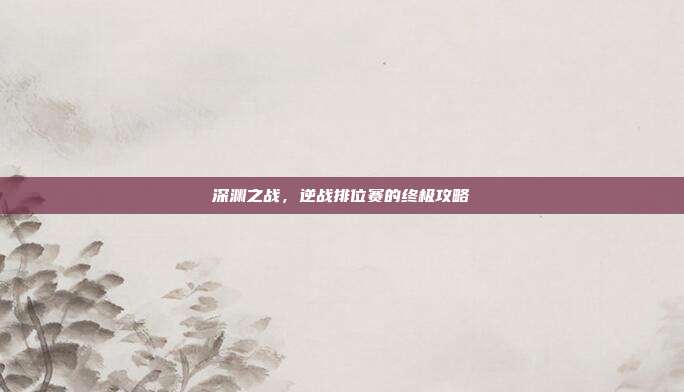 深渊之战，逆战排位赛的终极攻略