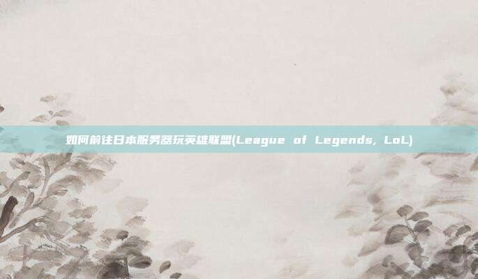如何前往日本服务器玩英雄联盟(League of Legends, LoL)