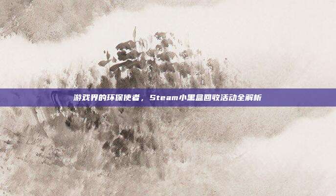游戏界的环保使者，Steam小黑盒回收活动全解析