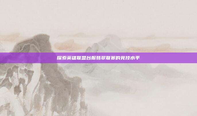探索英雄联盟台服翡翠联赛的竞技水平