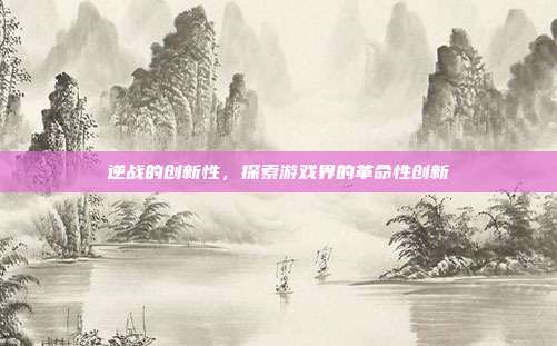 逆战的创新性，探索游戏界的革命性创新