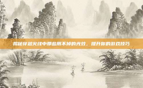 揭秘穿越火线中那些用不掉的光效，提升你的游戏技巧