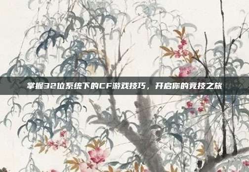 掌握32位系统下的CF游戏技巧,开启你的竞技之旅