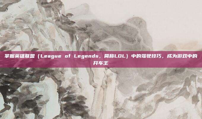 掌握英雄联盟(League of Legends,简称LOL)中的驾驶技巧,成为游戏中的开车王