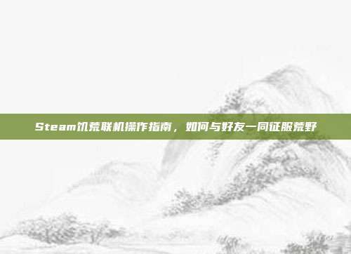 Steam饥荒联机操作指南,如何与好友一同征服荒野