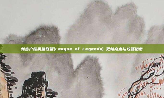 新客户端英雄联盟(League of Legends) 更新亮点与攻略指南
