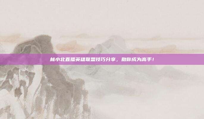 林小北直播英雄联盟技巧分享,助你成为高手!