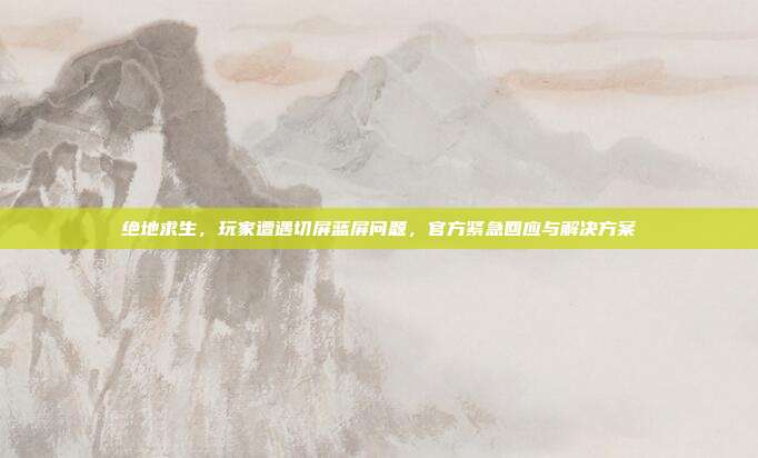 绝地求生，玩家遭遇切屏蓝屏问题，官方紧急回应与解决方案