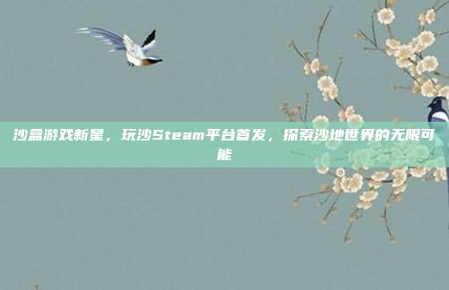 沙盒游戏新星，玩沙Steam平台首发，探索沙地世界的无限可能