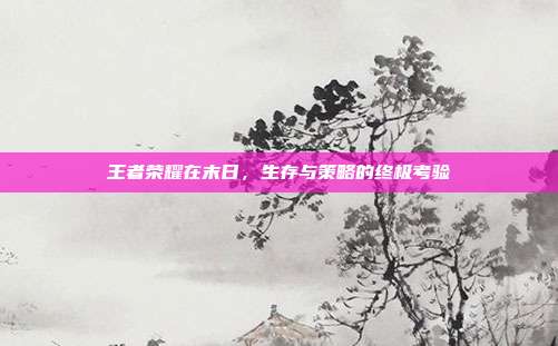王者荣耀在末日，生存与策略的终极考验