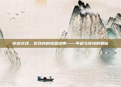 穿越火线，游戏内的情感纽带——年龄与传情的奥秘