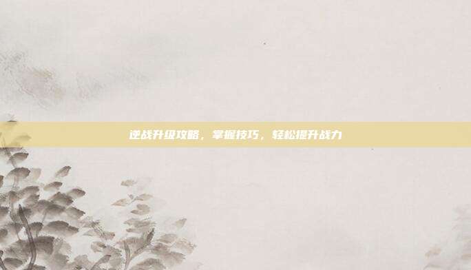 逆战升级攻略，掌握技巧，轻松提升战力