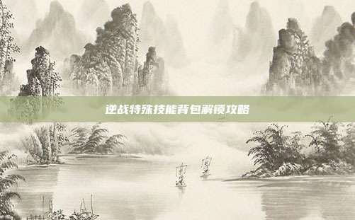逆战特殊技能背包解锁攻略