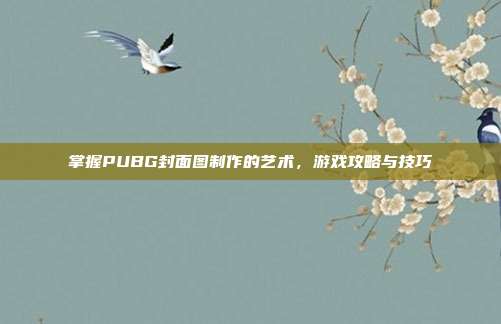 掌握PUBG封面图制作的艺术，游戏攻略与技巧