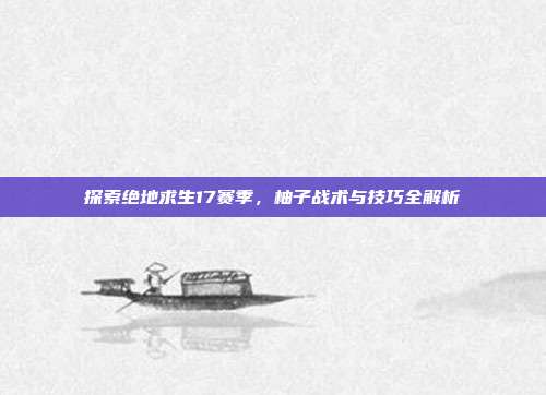 探索绝地求生17赛季，柚子战术与技巧全解析