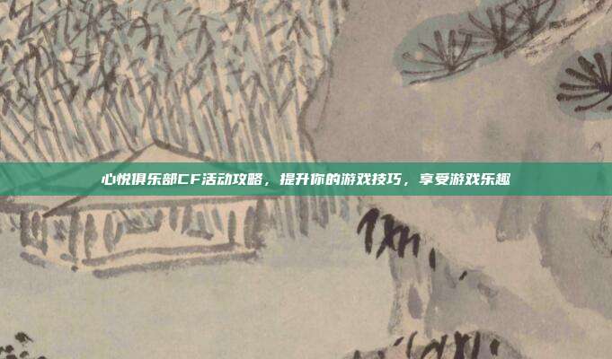 心悦俱乐部CF活动攻略，提升你的游戏技巧，享受游戏乐趣