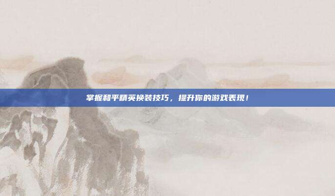 掌握和平精英换装技巧，提升你的游戏表现！