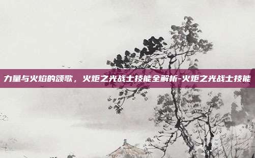 力量与火焰的颂歌，火炬之光战士技能全解析-火炬之光战士技能