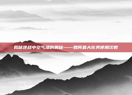 揭秘逆战中空气墙的奥秘——如何最大化其使用次数